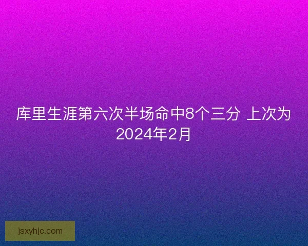 库里生涯第六次半场命中8个三分 上次为2024年2月 库里生涯第六次半场命中8个三分 上次为2024年2月
