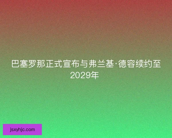 巴塞罗那正式宣布与弗兰基·德容续约至2029年 