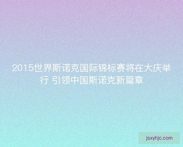2015世界斯诺克国际锦标赛将在大庆举行 引领中国斯诺克新篇章