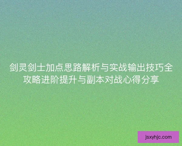 剑灵剑士加点思路解析与实战输出技巧全攻略进阶提升与副本对战心得分享