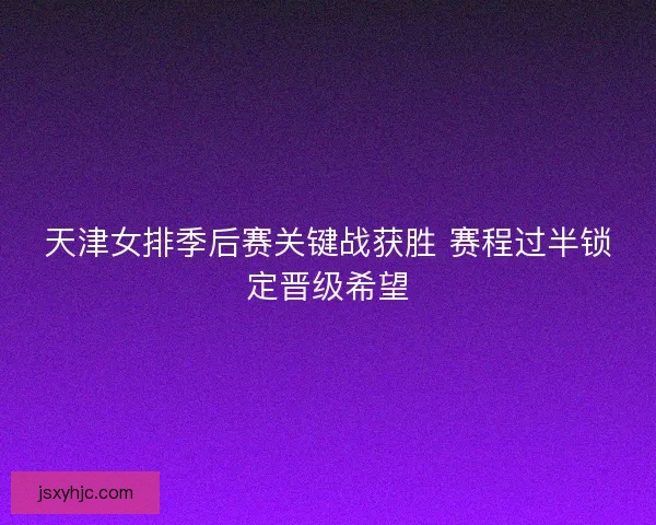 天津女排季后赛关键战获胜 赛程过半锁定晋级希望