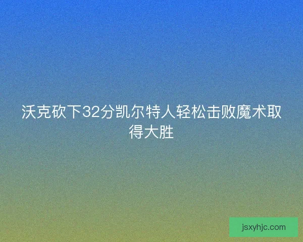 沃克砍下32分凯尔特人轻松击败魔术取得大胜