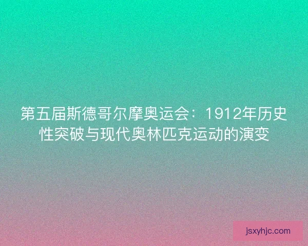 第五届斯德哥尔摩奥运会：1912年历史性突破与现代奥林匹克运动的演变