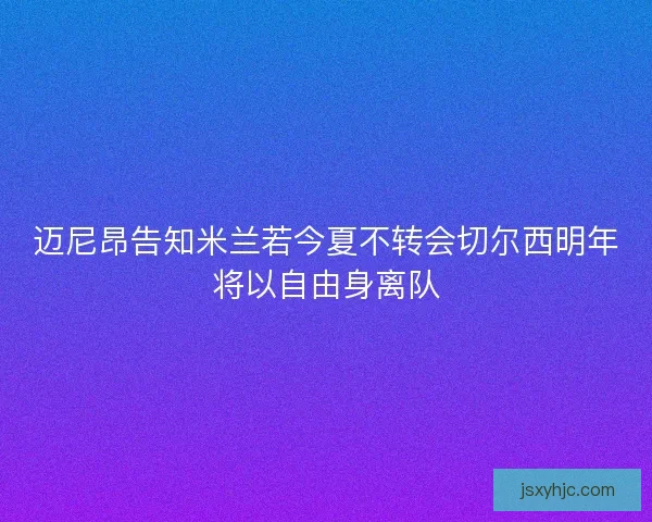 迈尼昂告知米兰若今夏不转会切尔西明年将以自由身离队